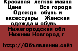 Красивая, легкая майка › Цена ­ 580 - Все города Одежда, обувь и аксессуары » Женская одежда и обувь   . Нижегородская обл.,Нижний Новгород г.